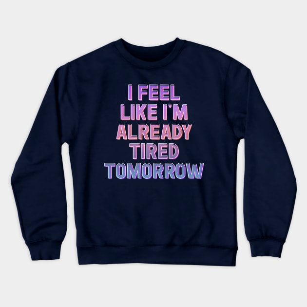 I Feel Like I'm Already Tired Tomorrow Crewneck Sweatshirt by DankFutura